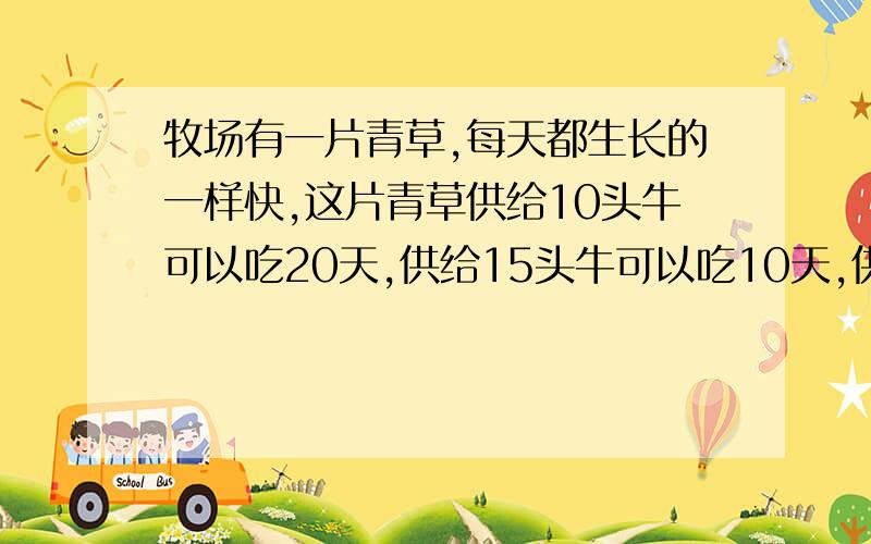 牧场有一片青草,每天都生长的一样快,这片青草供给10头牛可以吃20天,供给15头牛可以吃10天,供给25头牛吃,可以吃几天?