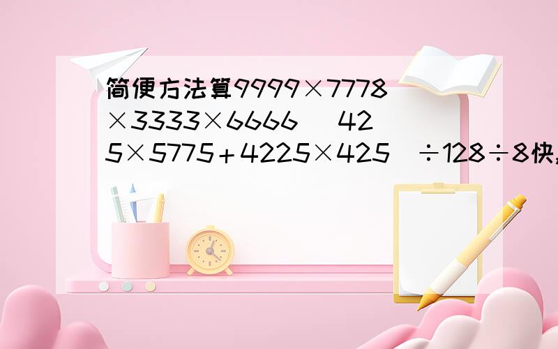 简便方法算9999×7778×3333×6666 （425×5775＋4225×425）÷128÷8快,