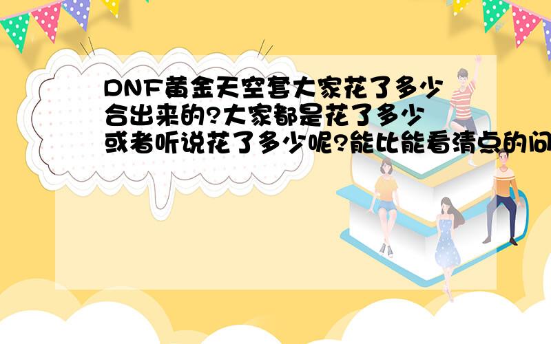 DNF黄金天空套大家花了多少合出来的?大家都是花了多少 或者听说花了多少呢?能比能看清点的问题?黄金!天空套!不是普通黑色!