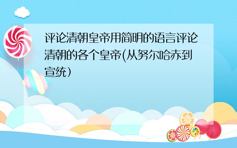 评论清朝皇帝用简明的语言评论清朝的各个皇帝(从努尔哈赤到宣统）