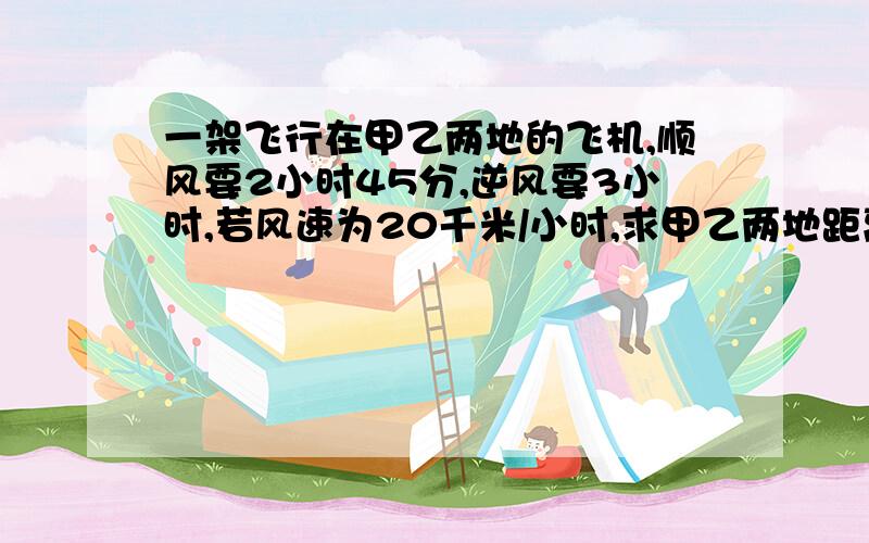 一架飞行在甲乙两地的飞机,顺风要2小时45分,逆风要3小时,若风速为20千米/小时,求甲乙两地距离