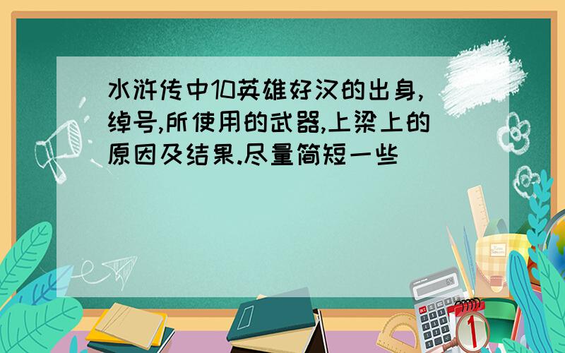 水浒传中10英雄好汉的出身,绰号,所使用的武器,上梁上的原因及结果.尽量简短一些