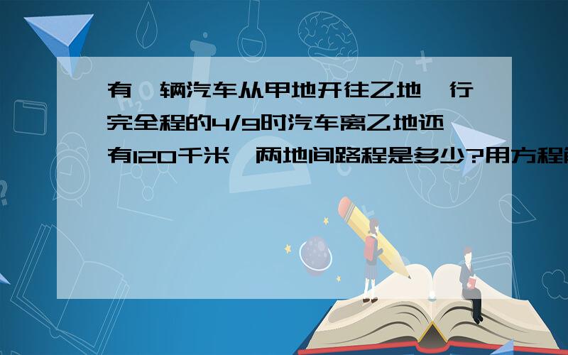 有一辆汽车从甲地开往乙地,行完全程的4/9时汽车离乙地还有120千米,两地间路程是多少?用方程解