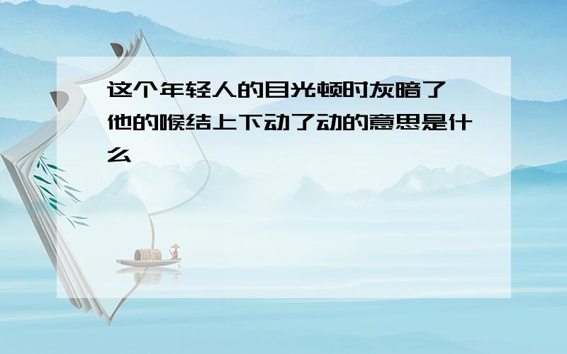 这个年轻人的目光顿时灰暗了,他的喉结上下动了动的意思是什么