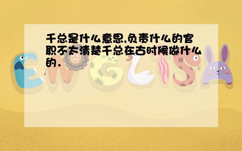 千总是什么意思,负责什么的官职不太清楚千总在古时候做什么的．