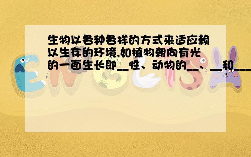 生物以各种各样的方式来适应赖以生存的环境,如植物朝向有光的一面生长即__性、动物的__、__和___