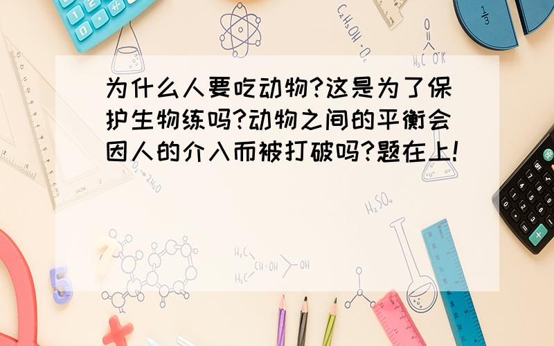 为什么人要吃动物?这是为了保护生物练吗?动物之间的平衡会因人的介入而被打破吗?题在上!