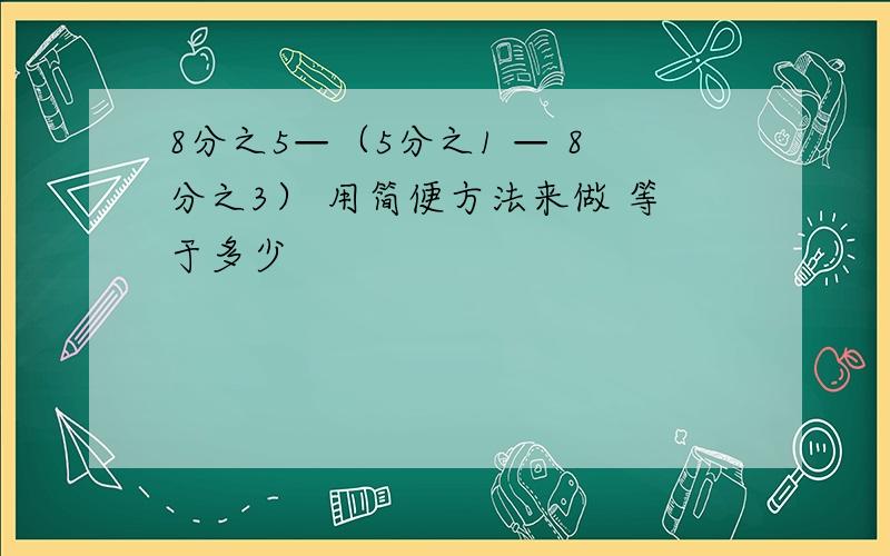 8分之5—（5分之1 — 8分之3） 用简便方法来做 等于多少