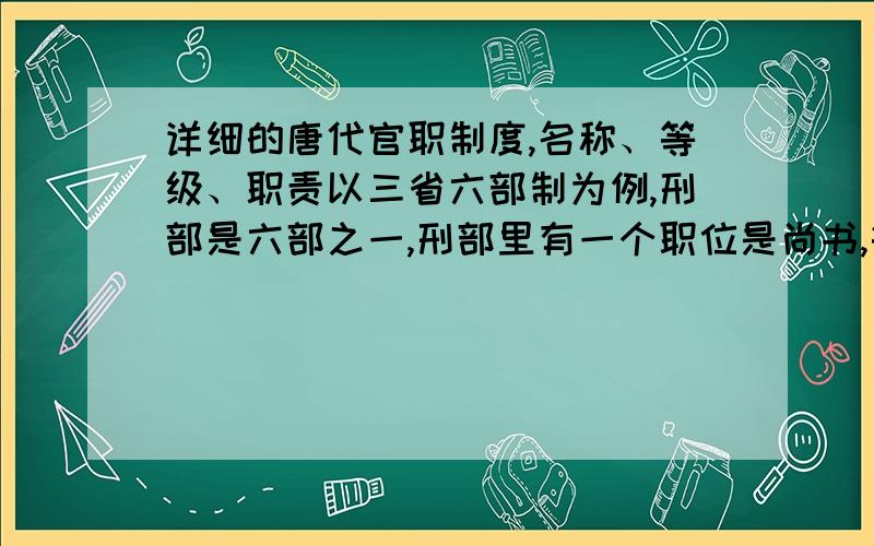 详细的唐代官职制度,名称、等级、职责以三省六部制为例,刑部是六部之一,刑部里有一个职位是尚书,等级是正三品,职责不记得了……简单一点就好,以“所属部门 官职名称 等级 职责”的模