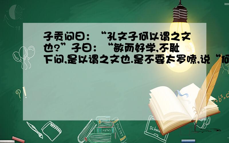 子贡问曰：“孔文子何以谓之文也?”子曰：“敏而好学,不耻下问,是以谓之文也.是不要太罗嗦,说“何以：……”“是以：……”谢谢了