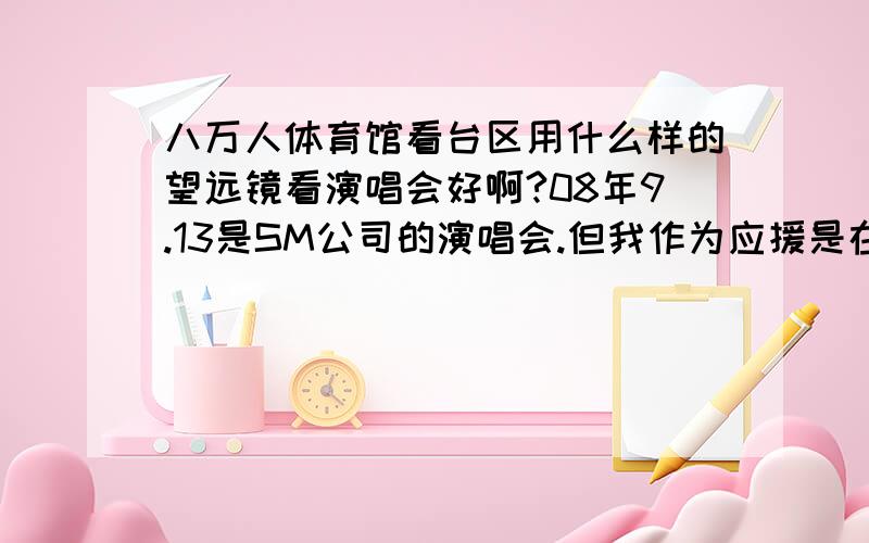 八万人体育馆看台区用什么样的望远镜看演唱会好啊?08年9.13是SM公司的演唱会.但我作为应援是在看台19台2层3排33座,用什么样的望远镜看得清楚些啊?还有带拍照的望远镜好么?