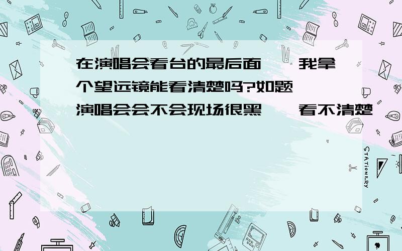 在演唱会看台的最后面``我拿个望远镜能看清楚吗?如题``演唱会会不会现场很黑``看不清楚``会有这可能吗?