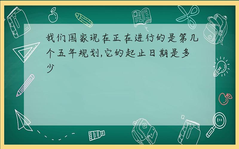 我们国家现在正在进行的是第几个五年规划,它的起止日期是多少