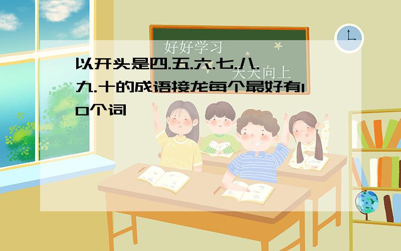 以开头是四.五.六.七.八.九.十的成语接龙每个最好有10个词