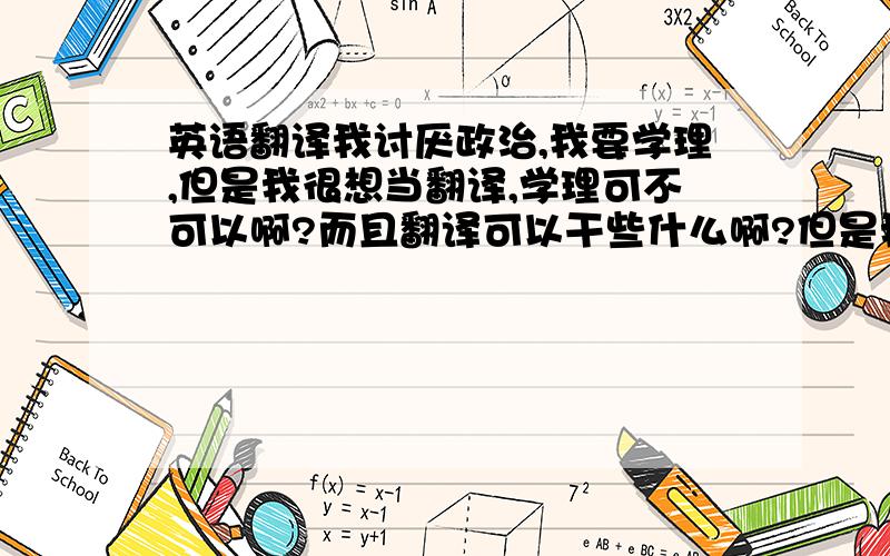 英语翻译我讨厌政治,我要学理,但是我很想当翻译,学理可不可以啊?而且翻译可以干些什么啊?但是我感觉一般应该是文科的事啊？理科不一般都在数理化上有造诣吗？还有如果大学上外语系