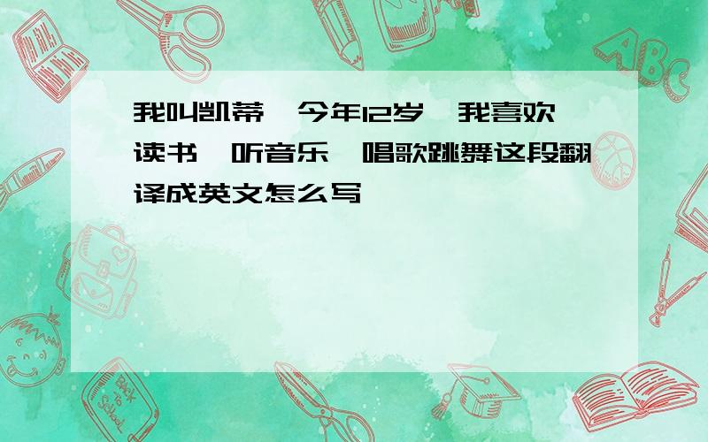 我叫凯蒂,今年12岁,我喜欢读书,听音乐、唱歌跳舞这段翻译成英文怎么写