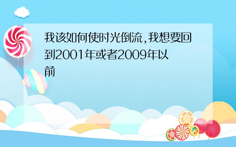 我该如何使时光倒流,我想要回到2001年或者2009年以前