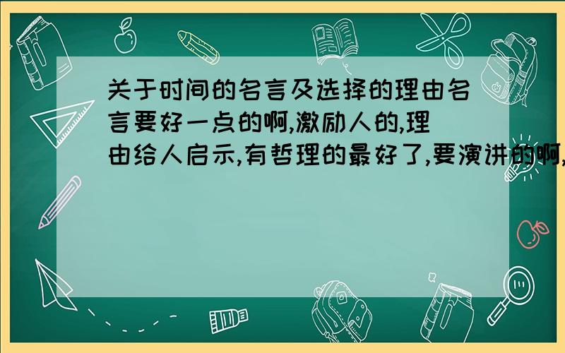 关于时间的名言及选择的理由名言要好一点的啊,激励人的,理由给人启示,有哲理的最好了,要演讲的啊,妹妹先谢谢了