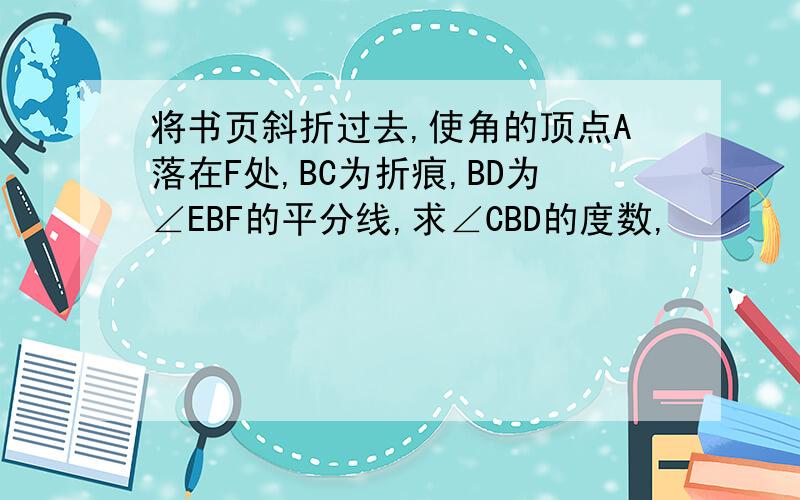 将书页斜折过去,使角的顶点A落在F处,BC为折痕,BD为∠EBF的平分线,求∠CBD的度数,