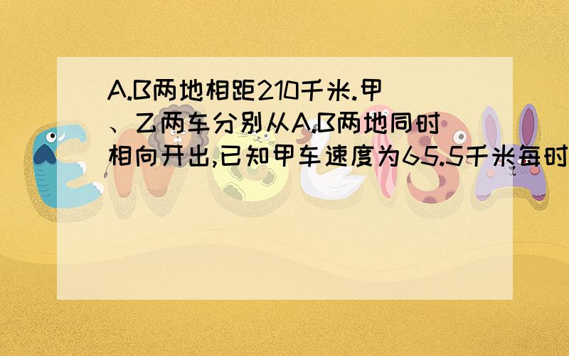 A.B两地相距210千米.甲、乙两车分别从A.B两地同时相向开出,已知甲车速度为65.5千米每时,乙车速度为74.