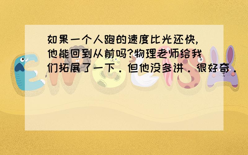 如果一个人跑的速度比光还快,他能回到从前吗?物理老师给我们拓展了一下。但他没多讲。很好奇。