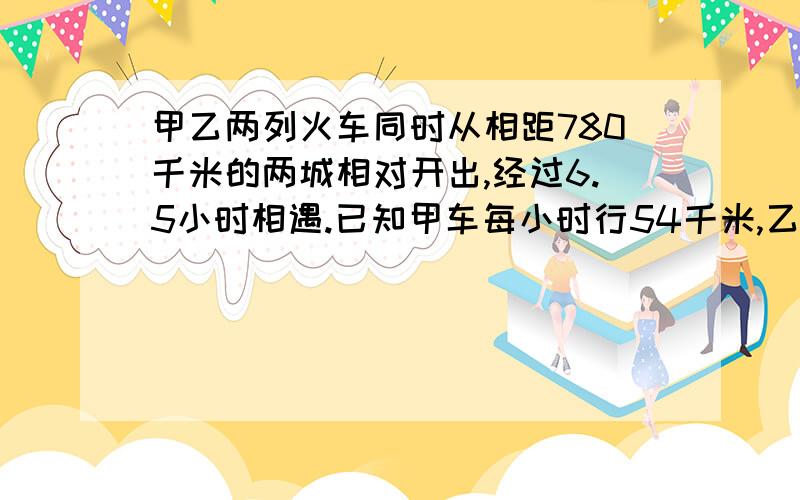 甲乙两列火车同时从相距780千米的两城相对开出,经过6.5小时相遇.已知甲车每小时行54千米,乙车每小时行多少千米?只列示,不计算.