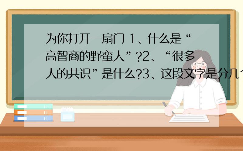 为你打开一扇门 1、什么是“高智商的野蛮人”?2、“很多人的共识”是什么?3、这段文字是分几个层次进行阐述的?主要阐述了几个方面的问题?