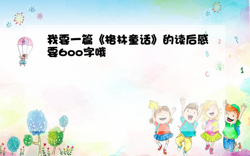 我要一篇《格林童话》的读后感要6oo字哦