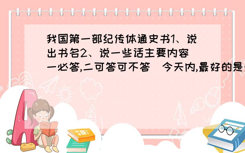 我国第一部纪传体通史书1、说出书名2、说一些话主要内容（一必答,二可答可不答）今天内,最好的是最佳答案,没有问题关闭.