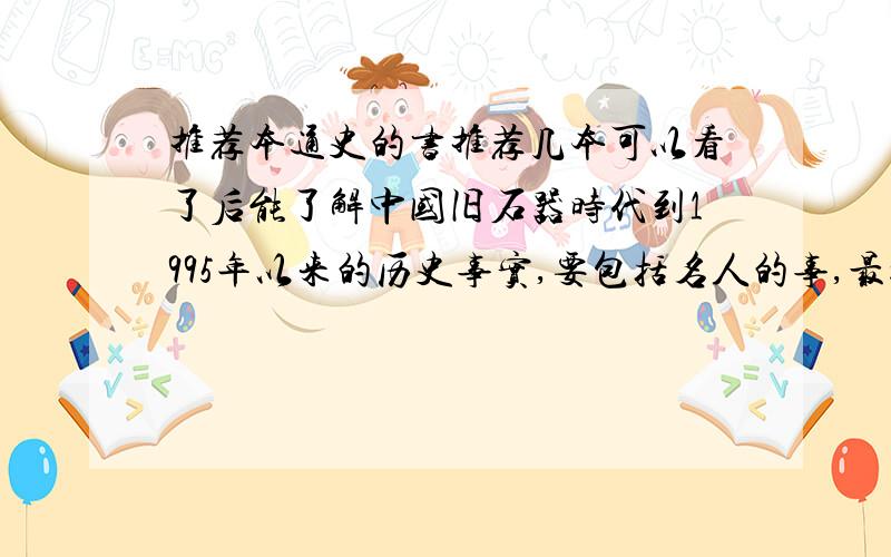 推荐本通史的书推荐几本可以看了后能了解中国旧石器时代到1995年以来的历史事实,要包括名人的事,最好齐全点,能都有最好,是通史的