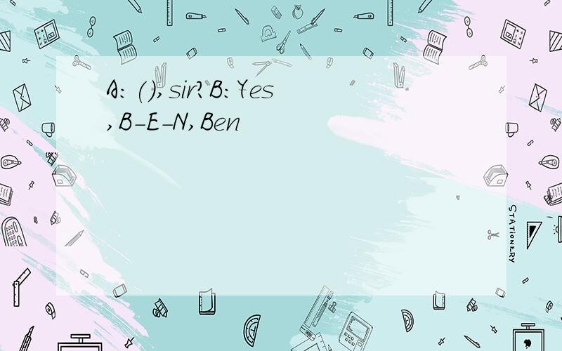 A:(),sir?B:Yes,B-E-N,Ben