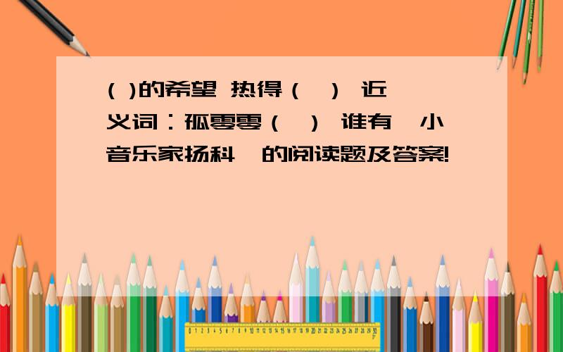 ( )的希望 热得（ ） 近义词：孤零零（ ） 谁有《小音乐家扬科》的阅读题及答案!