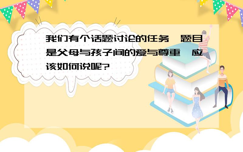 我们有个话题讨论的任务,题目是父母与孩子间的爱与尊重,应该如何说呢?