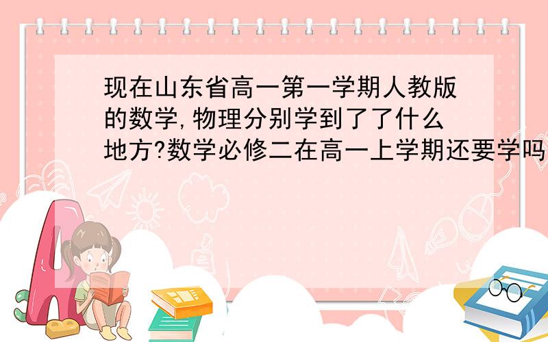 现在山东省高一第一学期人教版的数学,物理分别学到了了什么地方?数学必修二在高一上学期还要学吗?