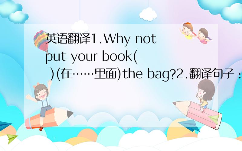 英语翻译1.Why not put your book( )(在……里面)the bag?2.翻译句子：在猴山的北面 我们将会看见一些老虎.（）（）（）（）Monkey Hill .we will see some tigers.