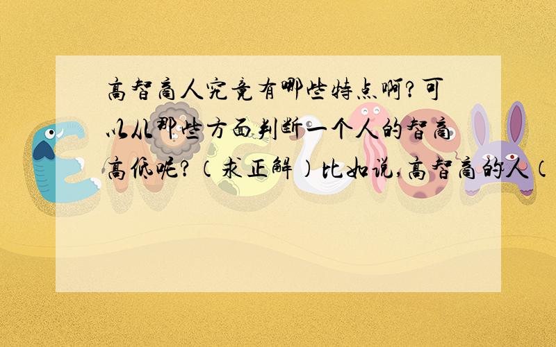 高智商人究竟有哪些特点啊?可以从那些方面判断一个人的智商高低呢?（求正解）比如说,高智商的人（或者说天才）在外形,身体构造上有什么不同,在平时的言行举止中有什么不同,思想心理