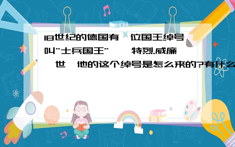 18世纪的德国有一位国王绰号叫“士兵国王”,腓特烈.威廉一世,他的这个绰号是怎么来的?有什么事例或细节能说明他这个绰号的来历?