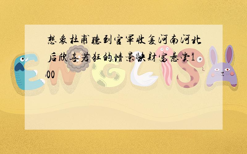 想象杜甫听到官军收复河南河北后欣喜若狂的情景快财富悬赏100