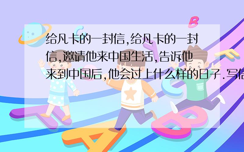 给凡卡的一封信,给凡卡的一封信,邀请他来中国生活,告诉他来到中国后,他会过上什么样的日子.写信过程中,可以展开适当的想象,并写出自己的真情实感.1.信的格式要正确：2.400字；3.语句通