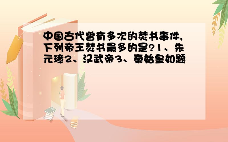 中国古代曾有多次的焚书事件,下列帝王焚书最多的是?1、朱元璋2、汉武帝3、秦始皇如题