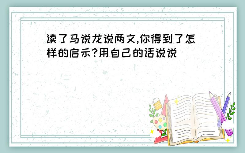 读了马说龙说两文,你得到了怎样的启示?用自己的话说说