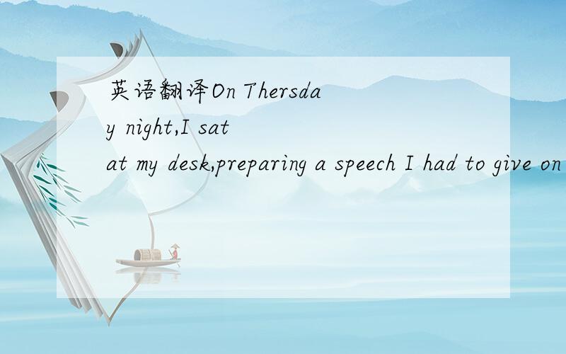 英语翻译On Thersday night,I sat at my desk,preparing a speech I had to give on Friday,in Speech Class.I looked at clock:almost midnight.Well,I’d better get to bed unless Iwanted to fall asleep doing my seech.Putting it mildly,I dislike public s