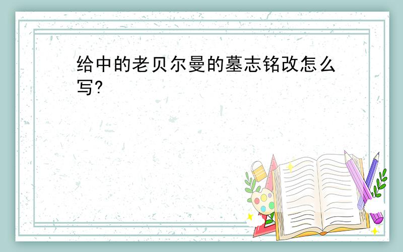 给中的老贝尔曼的墓志铭改怎么写?