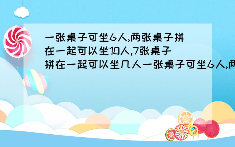 一张桌子可坐6人,两张桌子拼在一起可以坐10人,7张桌子拼在一起可以坐几人一张桌子可坐6人,两张桌子拼在一起可以坐10人.7张桌子拼在一起可以坐几人?还有几张桌子拼在一起可以坐38人?记得