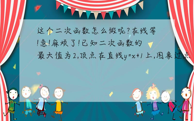 这个二次函数怎么做呢?在线等!急!麻烦了!已知二次函数的最大值为2,顶点在直线y=x+1上,图象过点（3,-1）,求二次函数的表达式.麻烦详细点,谢谢!