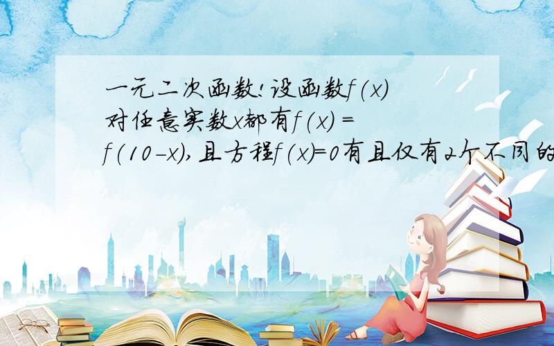 一元二次函数!设函数f(x)对任意实数x都有f(x) =f(10-x),且方程f(x)=0有且仅有2个不同的实数根,则这两个根的和为多少?我知道答案是10题目中的且方程f(x)=0是什么意思呢?为什么说(x)=0,这个方程有