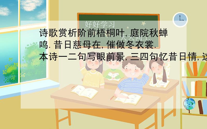 诗歌赏析阶前梧桐叶,庭院秋蝉鸣.昔日慈母在,催做冬衣裳.本诗一二句写眼前景,三四句忆昔日情,这是运用了什么的写法