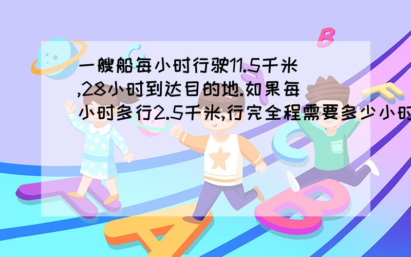 一艘船每小时行驶11.5千米,28小时到达目的地.如果每小时多行2.5千米,行完全程需要多少小时?急