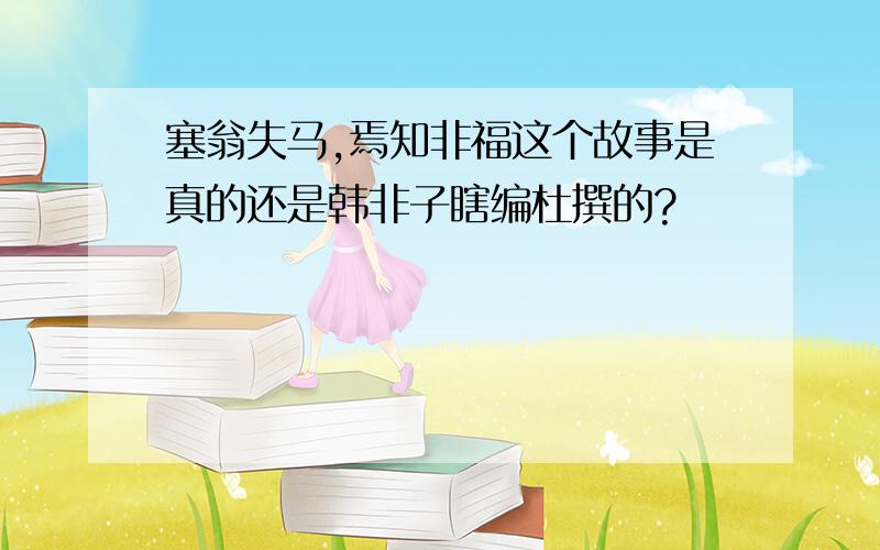 塞翁失马,焉知非福这个故事是真的还是韩非子瞎编杜撰的?