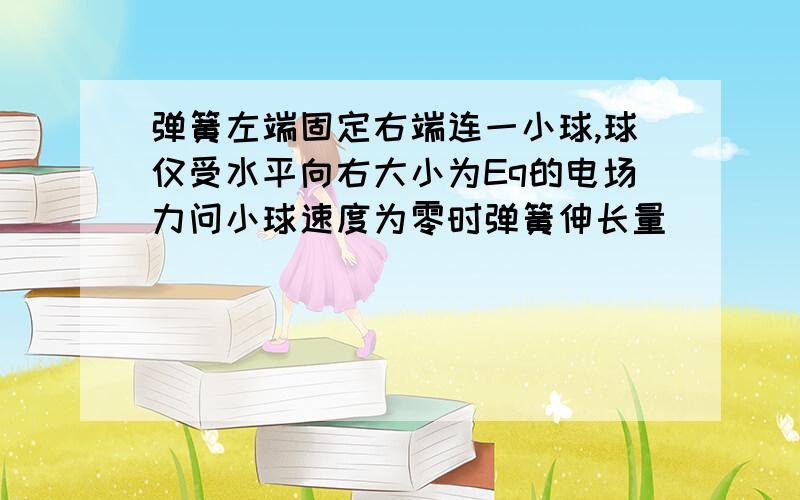 弹簧左端固定右端连一小球,球仅受水平向右大小为Eq的电场力问小球速度为零时弹簧伸长量